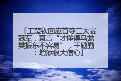 王楚钦回应首夺三大赛冠军，直言“才懂得马龙樊振东不容易”，王励勤：增添很大信心