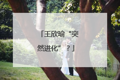 王欣瑜“突然进化”？