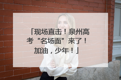 现场直击！泉州高考“名场面”来了！加油，少年！