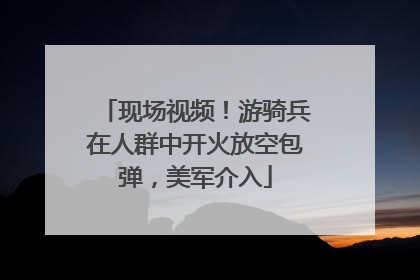 现场视频！游骑兵在人群中开火放空包弹，美军介入