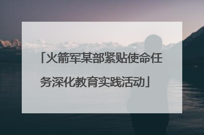 火箭军某部紧贴使命任务深化教育实践活动