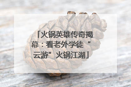 火锅英雄传奇揭幕：看老外学徒“云游”火锅江湖