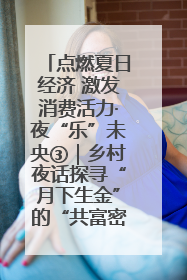 点燃夏日经济 激发消费活力·夜“乐”未央③｜乡村夜话探寻“月下生金”的“共富密码”