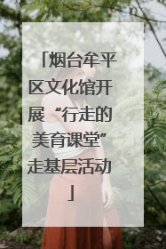 烟台牟平区文化馆开展“行走的美育课堂”走基层活动