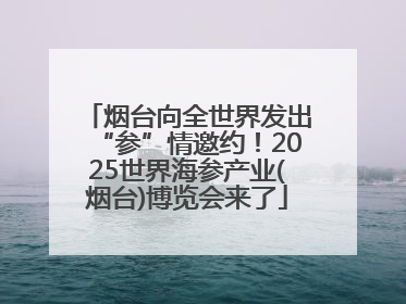 烟台向全世界发出“参”情邀约！2025世界海参产业(烟台)博览会来了