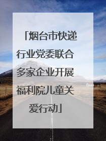烟台市快递行业党委联合多家企业开展福利院儿童关爱行动