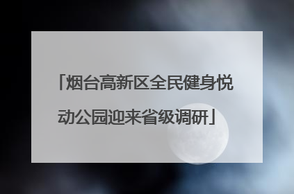 烟台高新区全民健身悦动公园迎来省级调研