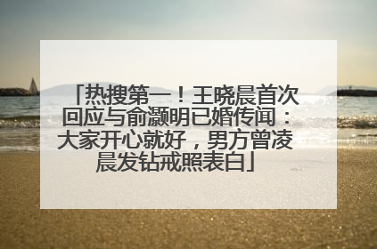 热搜第一！王晓晨首次回应与俞灏明已婚传闻：大家开心就好，男方曾凌晨发钻戒照表白