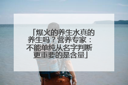 爆火的养生水真的养生吗？营养专家：不能单纯从名字判断 更重要的是含量