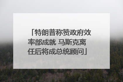 特朗普称赞政府效率部成就 马斯克离任后将成总统顾问