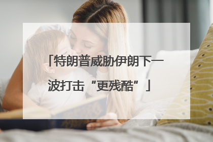 特朗普威胁伊朗下一波打击“更残酷”