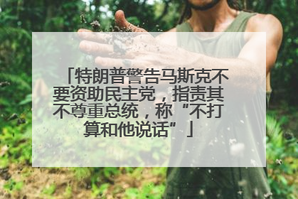 特朗普警告马斯克不要资助民主党，指责其不尊重总统，称“不打算和他说话”