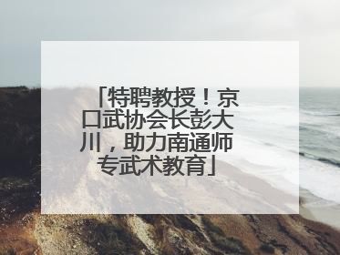 特聘教授！京口武协会长彭大川，助力南通师专武术教育