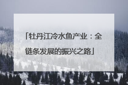 牡丹江冷水鱼产业：全链条发展的振兴之路