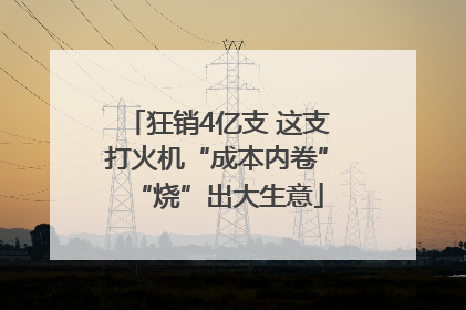 狂销4亿支 这支打火机“成本内卷”“烧”出大生意