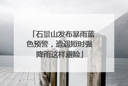 石景山发布暴雨蓝色预警，遭遇短时强降雨这样避险