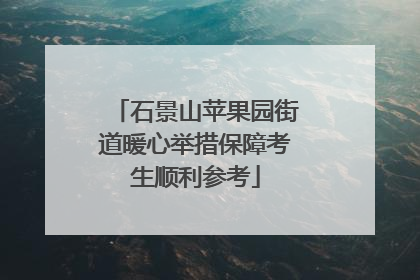 石景山苹果园街道暖心举措保障考生顺利参考