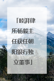 睦湃律所杨毅主任获任朝阳银行独立董事