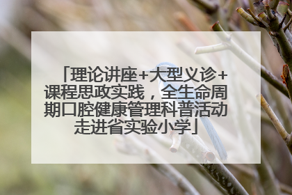理论讲座+大型义诊+课程思政实践，全生命周期口腔健康管理科普活动走进省实验小学