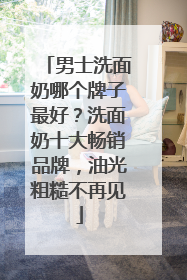 男士洗面奶哪个牌子最好？洗面奶十大畅销品牌，油光粗糙不再见
