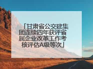 甘肃省公交建集团连续四年获评省属企业改革工作考核评估A级等次