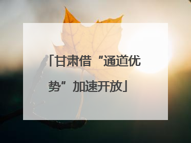 甘肃借“通道优势”加速开放