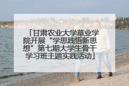 甘肃农业大学草业学院开展“学思践悟新思想”第七期大学生骨干学习班主题实践活动