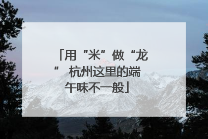 用“米”做“龙” 杭州这里的端午味不一般