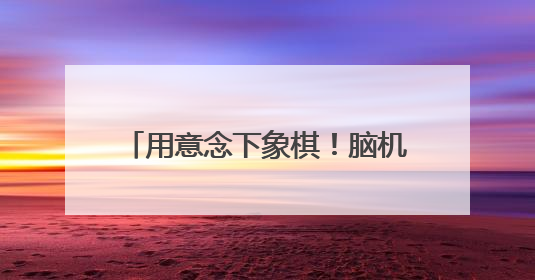 用意念下象棋！脑机接口快速发展 “人机共生”照进现实