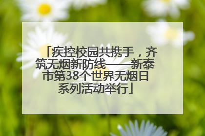 疾控校园共携手，齐筑无烟新防线——新泰市第38个世界无烟日系列活动举行