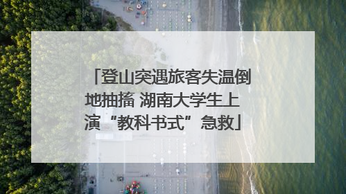 登山突遇旅客失温倒地抽搐 湖南大学生上演“教科书式”急救