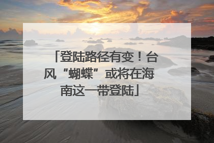 登陆路径有变！台风“蝴蝶”或将在海南这一带登陆