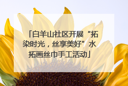 白羊山社区开展“拓染时光，丝享美好”水拓画丝巾手工活动