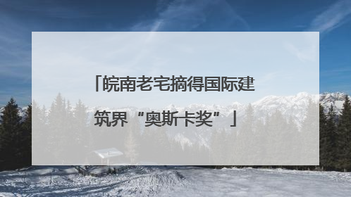 皖南老宅摘得国际建筑界“奥斯卡奖”