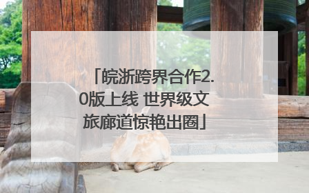 皖浙跨界合作2.0版上线 世界级文旅廊道惊艳出圈