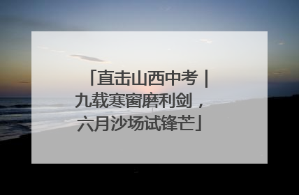 直击山西中考｜九载寒窗磨利剑，六月沙场试锋芒