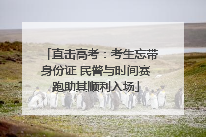 直击高考：考生忘带身份证 民警与时间赛跑助其顺利入场