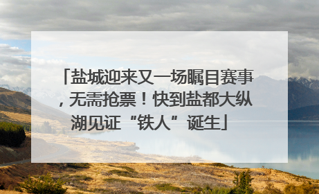 盐城迎来又一场瞩目赛事，无需抢票！快到盐都大纵湖见证“铁人”诞生