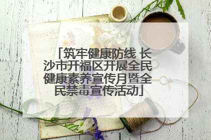 筑牢健康防线 长沙市开福区开展全民健康素养宣传月暨全民禁毒宣传活动