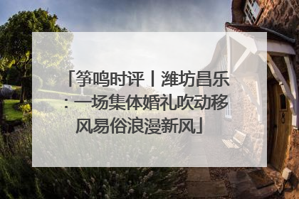 筝鸣时评丨潍坊昌乐：一场集体婚礼吹动移风易俗浪漫新风