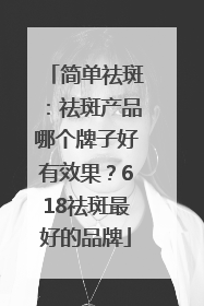 简单祛斑：祛斑产品哪个牌子好有效果？618祛斑最好的品牌