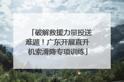 破解救援力量投送难题！广东开展直升机索滑降专项训练
