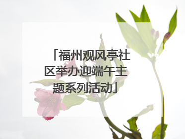 福州观风亭社区举办迎端午主题系列活动