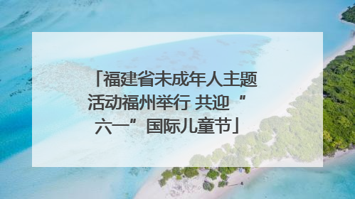 福建省未成年人主题活动福州举行 共迎“六一”国际儿童节