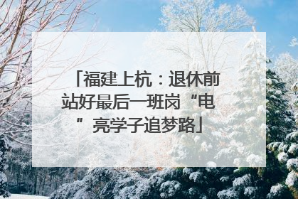 福建上杭：退休前站好最后一班岗“电”亮学子追梦路