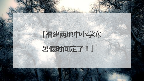福建两地中小学寒暑假时间定了！