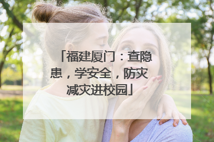 福建厦门：查隐患，学安全，防灾减灾进校园