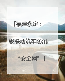 福建永定：三级联动筑牢防汛“安全网”