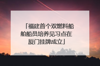福建首个双燃料船舶船员培养见习点在厦门挂牌成立