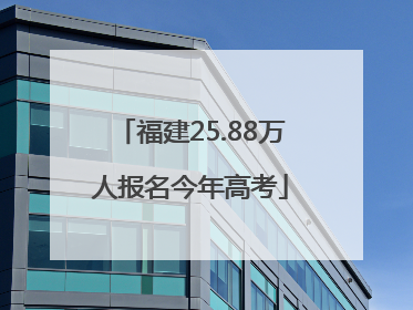 福建25.88万人报名今年高考